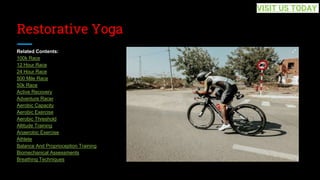 Restorative Yoga
Related Contents:
100k Race
12 Hour Race
24 Hour Race
500 Mile Race
50k Race
Active Recovery
Adventure Racer
Aerobic Capacity
Aerobic Exercise
Aerobic Threshold
Altitude Training
Anaerobic Exercise
Athlete
Balance And Proprioception Training
Biomechanical Assessments
Breathing Techniques
VISIT US TODAY
 
