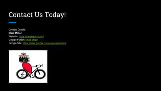 Contact Us Today!
Contact Details:
Meat Motor
Website: https://meatmotor.com/
Google Folder: Meat Motor
Google Site: https://sites.google.com/view/meatmotor
 