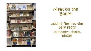 Meat on the
Bones
adding flesh to the
bare facts
of names, dates,
places
 