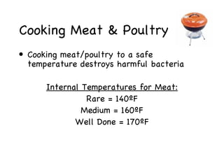 Cooking Meat & Poultry
• Cooking meat/poultry to a safe
  temperature destroys harmful bacteria

      Internal Temperatures for Meat:
                Rare = 140ºF
               Medium = 160ºF
             Well Done = 170ºF
 