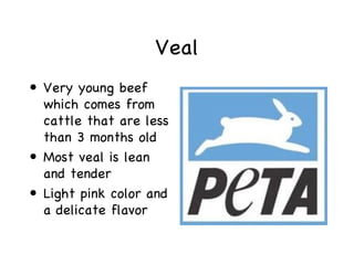 Veal
• Very young beef
  which comes from
  cattle that are less
  than 3 months old
• Most veal is lean
  and tender
• Light pink color and
  a delicate flavor
 