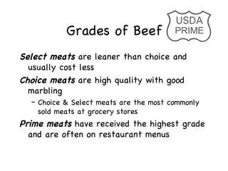 Grades of Beef
Select meats are leaner than choice and
  usually cost less
Choice meats are high quality with good
  marbl...