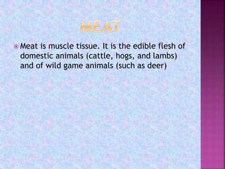  Meat is muscle tissue. It is the edible flesh of
domestic animals (cattle, hogs, and lambs)
and of wild game animals (such as deer)
 