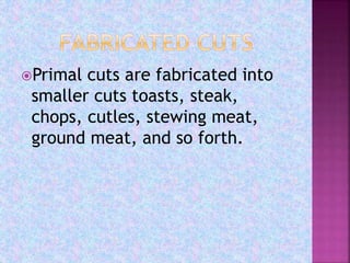 Primal cuts are fabricated into
smaller cuts toasts, steak,
chops, cutles, stewing meat,
ground meat, and so forth.
 