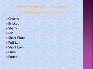  Chucks
 Brisket
 Shank
 Rib
 Short Plate
 Full Loin
 Short Loin
 Flank
 Round
 