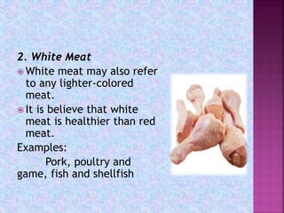 2. White Meat
 White meat may also refer
to any lighter-colored
meat.
 It is believe that white
meat is healthier than red
meat.
Examples:
Pork, poultry and
game, fish and shellfish
 