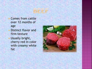  Comes from cattle
over 12 months of
age
 Distinct flavor and
firm texture
 Usually bright,
cherry red in color
with creamy white
fat
 