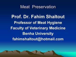 Meat Preservation
Prof. Dr. Fahim Shaltout
Professor of Meat Hygiene
Faculty of Veterinary Medicine
Benha University
fahimshaltout@hotmail.com
 