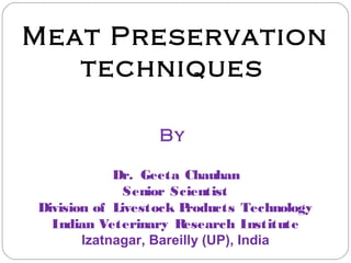 Meat Preservation
techniques
By
Dr. Geeta Chauhan
Senior Scientist
Division of Livestock Products Technology
Indian Veterinary Research Institute
Izatnagar, Bareilly (UP), India
 