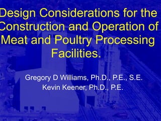 Design Considerations for the Construction and Operation of Meat and Poultry Processing Facilities.  Gregory D Williams, Ph.D., P.E., S.E. Kevin Keener, Ph.D., P.E.  