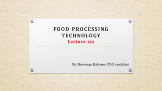 FOOD PROCESSING
TECHNOLOGY
Lecture six
By: Shewarega Habtamu (PhD candidate)
 