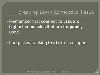 Remember that connective tissue is
highest in muscles that are frequently
used.
Long, slow cooking tenderizes collagen.
19
9/5/2013BAC 102 Culinary foundation Level II (T)
 