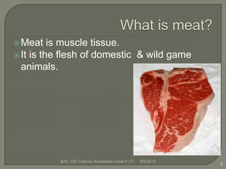 Meat is muscle tissue.
It is the flesh of domestic & wild game
animals.
3
9/5/2013BAC 102 Culinary foundation Level II (T)
 