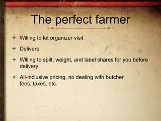 The perfect farmer
 Willing to let organizer visit

 Delivers

 Willing to split, weight, and label shares for you before
  delivery

 All-inclusive pricing, no dealing with butcher
  fees, taxes, etc.
 