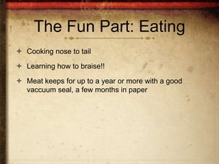 The Fun Part: Eating
 Cooking nose to tail

 Learning how to braise!!

 Meat keeps for up to a year or more with a good
  vaccuum seal, a few months in paper
 