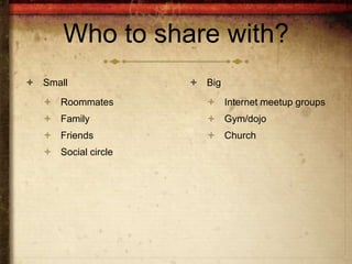 Who to share with?
 Small              Big
   Roommates          Internet meetup groups
   Family             Gym/dojo
   Friends            Church
   Social circle
 