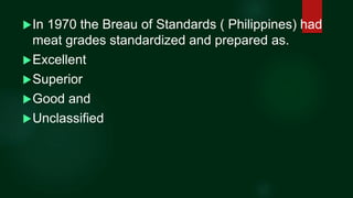 In 1970 the Breau of Standards ( Philippines) had
meat grades standardized and prepared as.
Excellent
Superior
Good an...