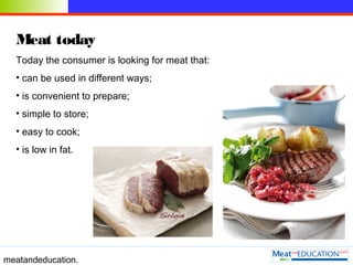 meatandeducation.
Meat today
Today the consumer is looking for meat that:
• can be used in different ways;
• is convenient...
