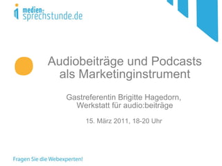 Audiobeiträge und Podcasts als Marketinginstrument Gastreferentin Brigitte Hagedorn,  Werkstatt für audio:beiträge 15. März 2011, 18-20 Uhr  