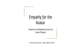 Empathy for the
Avatar
Towards an Embodied Account of
Game Playing
Francesco Parisi - fparisi@unime.it
 