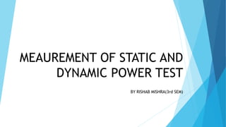 MEAUREMENT OF STATIC AND
DYNAMIC POWER TEST
BY RISHAB MISHRA(3rd SEM)
 