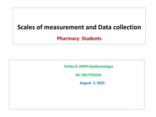 Scales of measurement and Data collection
Pharmacy Students
Diriba D. (MPH-Epidemiology)
Tel: 0917793542
August 3, 2022
 