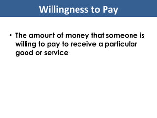 The amount of money that someone is willing to pay to receive a particular good or service Willingness to Pay 