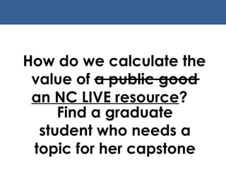 How do we calculate the value of a public good  an NC LIVE resource ? Find a graduate student who needs a topic for her capstone 