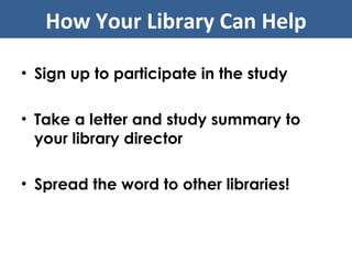 Sign up to participate in the study Take a letter and study summary to your library director Spread the word to other libraries! How Your Library Can Help 