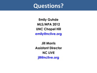 Emily Guhde MLS/MPA 2012 UNC Chapel Hill [email_address] Jill Morris Assistant Director NC LIVE [email_address] Questions? 