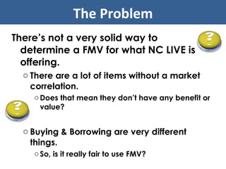 There’s not a very solid way to determine a FMV for what NC LIVE is offering. There are a lot of items without a market correlation.  Does that mean they don’t have any benefit or value? Buying & Borrowing are very different things.  So, is it really fair to use FMV? The Problem 