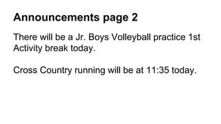 Announcements page 2
There will be a Jr. Boys Volleyball practice 1st
Activity break today.
Cross Country running will be at 11:35 today.
 