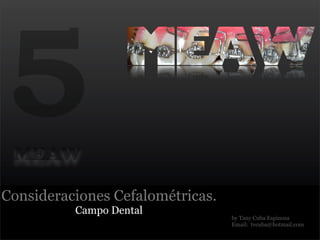 5MEAW

Consideraciones Cefalométricas.
          Campo Dental
                                  by Tany Cuba Espinoza
                                  Email: tvcuba@hotmail.com
 