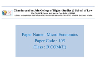 Chanderprabhu Jain College of Higher Studies & School of Law
Plot No. OCF, Sector A-8, Narela, New Delhi – 110040
(Affiliated to Guru Gobind Singh Indraprastha University and Approved by Govt of NCT of Delhi & Bar Council of India)
Paper Name : Micro Economics
Paper Code : 105
Class : B.COM(H)
 