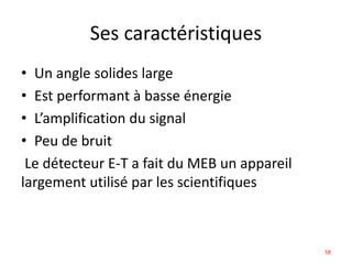 Ses caractéristiques
• Un angle solides large
• Est performant à basse énergie
• L’amplification du signal
• Peu de bruit
Le détecteur E-T a fait du MEB un appareil
largement utilisé par les scientifiques
58
 
