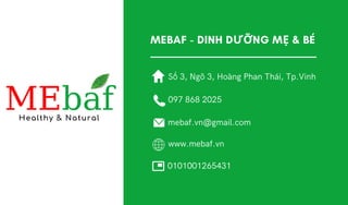 MEBAF - DINH DƯỠNG MẸ & BÉ
Healthy & Natural
MEbaf
Số 3, Ngõ 3, Hoàng Phan Thái, Tp.Vinh
097 868 2025
mebaf.vn@gmail.com
www.mebaf.vn
0101001265431
 