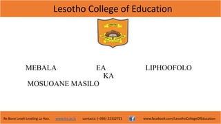 Lesotho College of Education
Re Bona Leseli Leseling La Hao. www.lce.ac.ls contacts: (+266) 22312721 www.facebook.com/LesothoCollegeOfEducation
MEBALA EA LIPHOOFOLO
KA
MOSUOANE MASILO
 