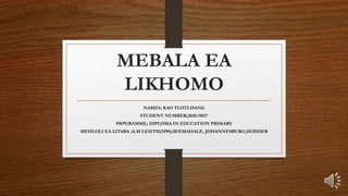 MEBALA EA
LIKHOMO
NAMES; KAO TLOTLISANG
STUDENT NUMBER;2020/0027
PRPGRAMME; DIPLOMA IN EDUCATION PRIMARY
MEHLOLI EA LITABA ;A.M LESITSI(1990),SEEMAHALE, JOHANNESBURG,HODDER
 