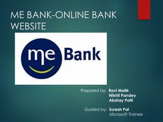 ME BANK-ONLINE BANK
WEBSITE
Guided by: Suresh Pal
Microsoft Trainee
Prepared by: Ravi Malik
Nikhil Pandey
Akshay Patil
 