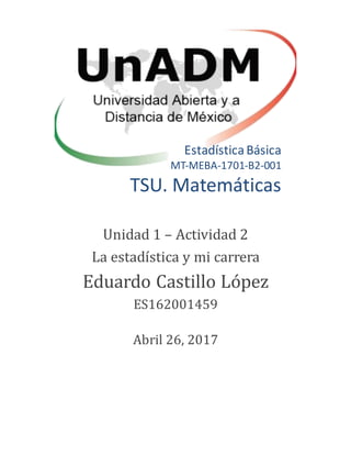 EstadísticaBásica
MT-MEBA-1701-B2-001
TSU. Matemáticas
Unidad 1 – Actividad 2
La estadística y mi carrera
Eduardo Castillo Lopez
ES162001459
Abril 26, 2017
 