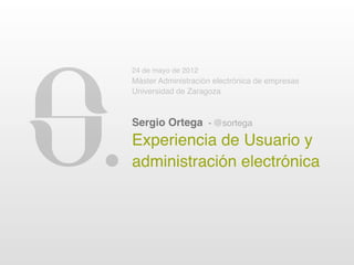 24 de mayo de 2012
Máster Administración electrónica de empresas
Universidad de Zaragoza



Sergio Ortega - @sortega
Experiencia de Usuario y
administración electrónica
 