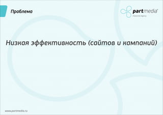 Проблема
Interactive Agency

Низкая эффективность (сайтов и кампаний)

www.partmedia.ru

 