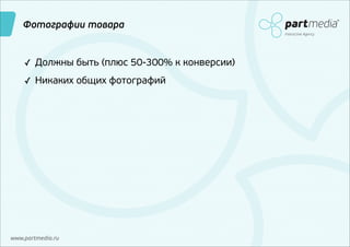 Фотографии товара
Interactive Agency

✓ Должны быть (плюс 50-300% к конверсии)
✓ Никаких общих фотографий

www.partmedia.ru

 