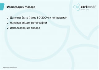 Фотографии товара
Interactive Agency

✓ Должны быть (плюс 50-300% к конверсии)
✓ Никаких общих фотографий
✓ Использование товара

www.partmedia.ru

 