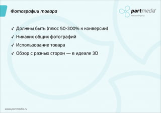 Фотографии товара
Interactive Agency

✓ Должны быть (плюс 50-300% к конверсии)
✓ Никаких общих фотографий
✓ Использование товара
✓ Обзор с разных сторон — в идеале 3D

www.partmedia.ru

 