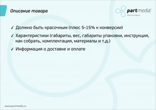 Описание товара
Interactive Agency

✓ Должно быть красочным (плюс 5-15% к конверсии)
✓ Характеристики (габариты, вес, габариты упаковки, инструкция,

как собрать, комплектация, материалы и т.д.)

✓ Информация о доставке и оплате

www.partmedia.ru

 
