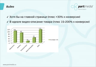 Видео
Interactive Agency

✓ Хотя бы на главной странице (плюс >30% к конверсии)
✓ В идеале видео-описание товара (плюс 15-200% к конверсии)

www.partmedia.ru

 