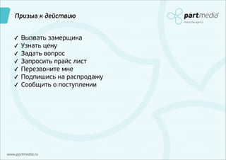 Призыв к действию
Interactive Agency

✓
✓
✓
✓
✓
✓
✓

Вызвать замерщика
Узнать цену
Задать вопрос
Запросить прайс лист
Перезвоните мне
Подпишись на распродажу
Сообщить о поступлении

www.partmedia.ru

 