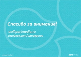 Спасибо за внимание!
ae@partmedia.ru
facebook.com/temaegorov

www.partmedia.ru

 