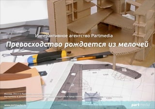 Интерактивное агентство Partmedia

Превосходство рождается из мелочей

Москва, 2013 © Partmedia Interactive Agency
Материалы в документе являются творческим продуктом и представляют собственность компании Partmedia.

www.partmedia.ru

 